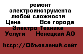 ремонт электроинструмента любой сложности › Цена ­ 100 - Все города Электро-Техника » Услуги   . Ненецкий АО